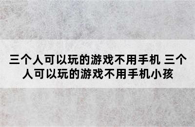 三个人可以玩的游戏不用手机 三个人可以玩的游戏不用手机小孩